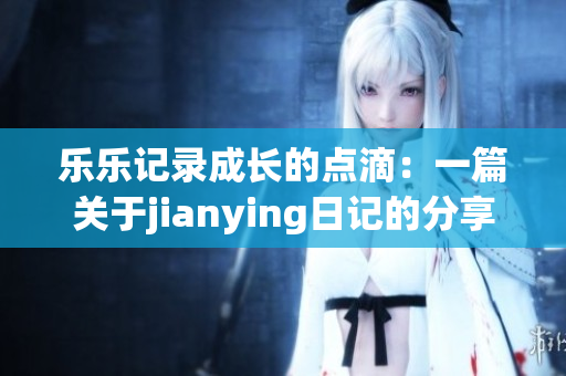 乐乐记录成长的点滴：一篇关于jianying日记的分享