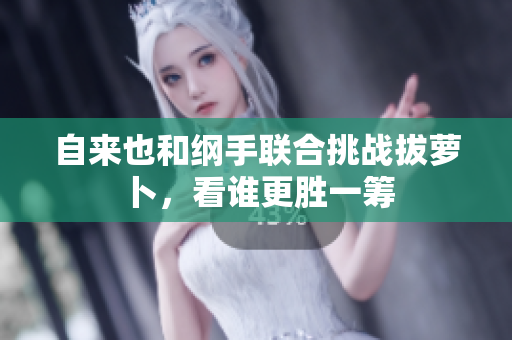 自来也和纲手联合挑战拔萝卜，看谁更胜一筹