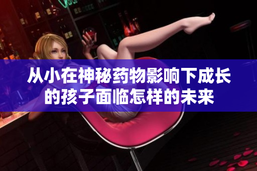 从小在神秘药物影响下成长的孩子面临怎样的未来