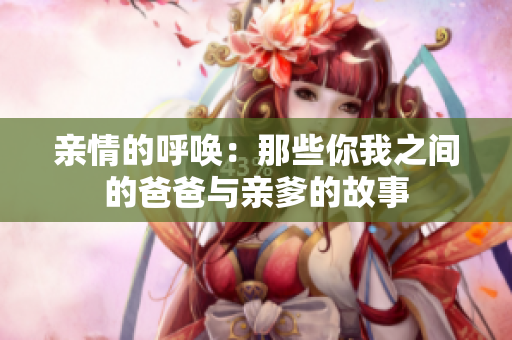 亲情的呼唤：那些你我之间的爸爸与亲爹的故事
