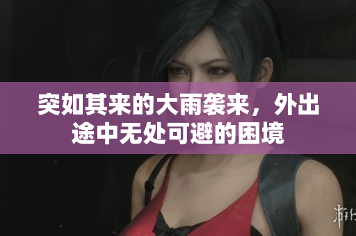突如其来的大雨袭来，外出途中无处可避的困境