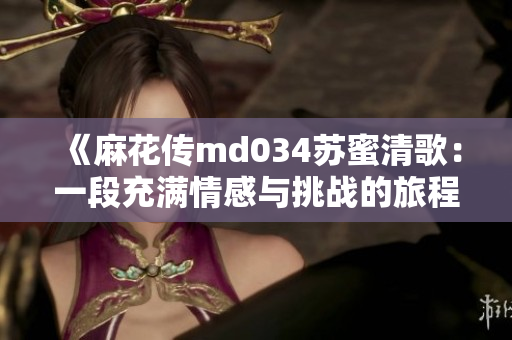 《麻花传md034苏蜜清歌：一段充满情感与挑战的旅程》