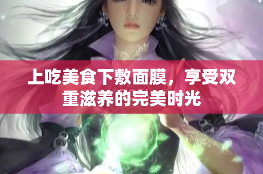 上吃美食下敷面膜，享受双重滋养的完美时光