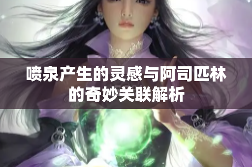喷泉产生的灵感与阿司匹林的奇妙关联解析