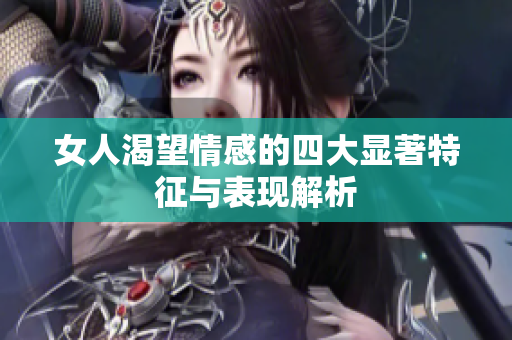 女人渴望情感的四大显著特征与表现解析