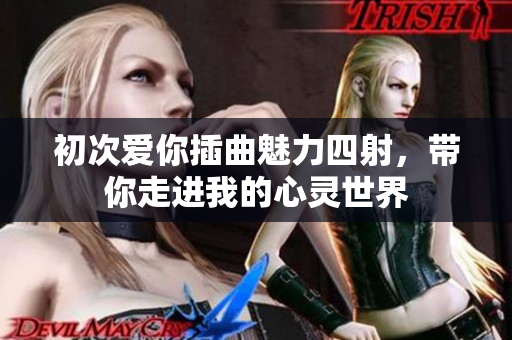 初次爱你插曲魅力四射，带你走进我的心灵世界