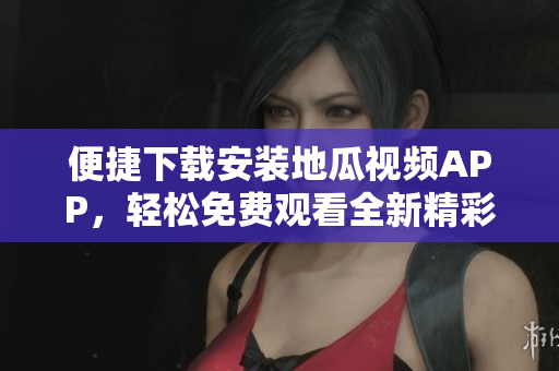 便捷下载安装地瓜视频APP，轻松免费观看全新精彩内容