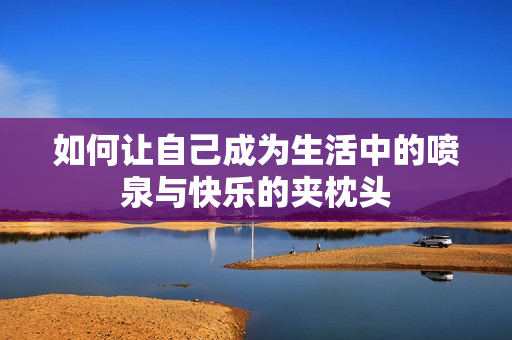 如何让自己成为生活中的喷泉与快乐的夹枕头