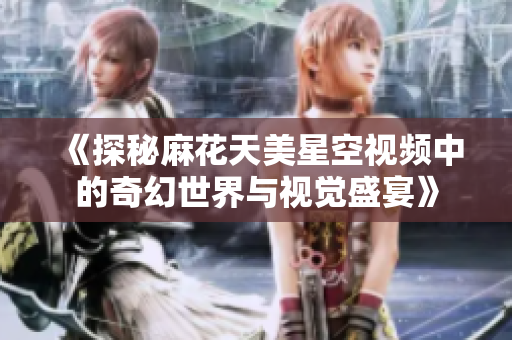 《探秘麻花天美星空视频中的奇幻世界与视觉盛宴》