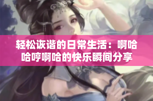 轻松诙谐的日常生活：啊哈哈哼啊哈的快乐瞬间分享