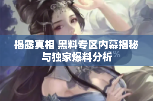 揭露真相 黑料专区内幕揭秘与独家爆料分析