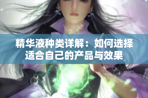精华液种类详解：如何选择适合自己的产品与效果