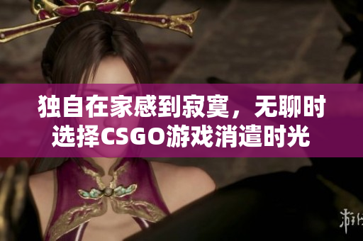 独自在家感到寂寞，无聊时选择CSGO游戏消遣时光