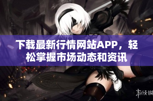 下载最新行情网站APP，轻松掌握市场动态和资讯