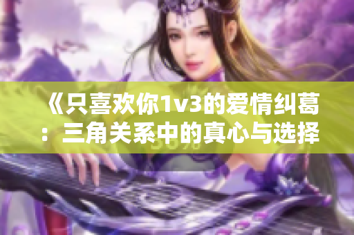 《只喜欢你1v3的爱情纠葛：三角关系中的真心与选择》
