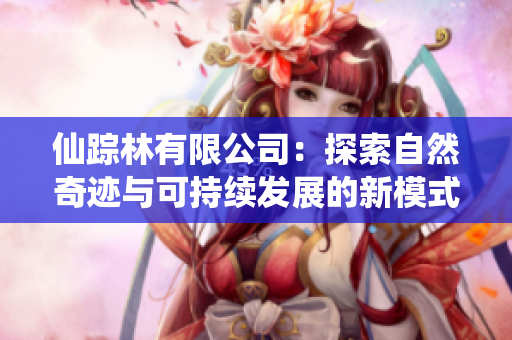 仙踪林有限公司：探索自然奇迹与可持续发展的新模式
