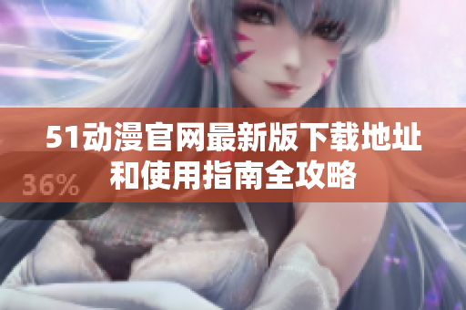51动漫官网最新版下载地址和使用指南全攻略