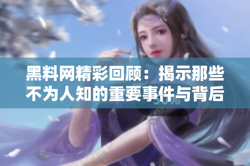 黑料网精彩回顾：揭示那些不为人知的重要事件与背后故事