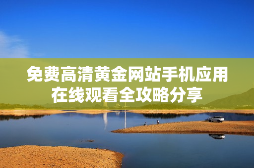 免费高清黄金网站手机应用在线观看全攻略分享