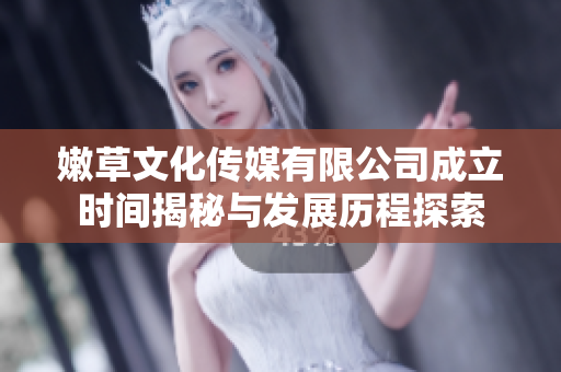嫩草文化传媒有限公司成立时间揭秘与发展历程探索
