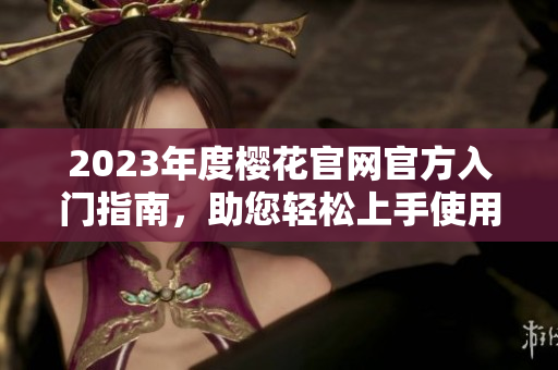 2023年度樱花官网官方入门指南，助您轻松上手使用