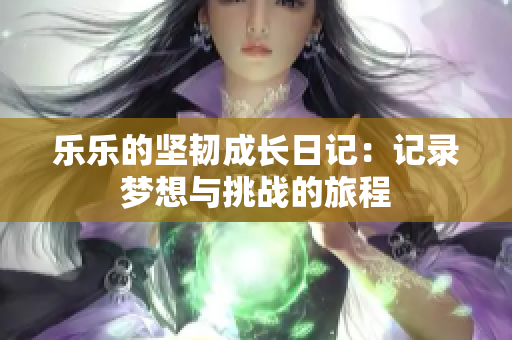 乐乐的坚韧成长日记：记录梦想与挑战的旅程