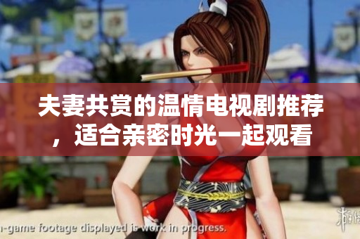 夫妻共赏的温情电视剧推荐，适合亲密时光一起观看