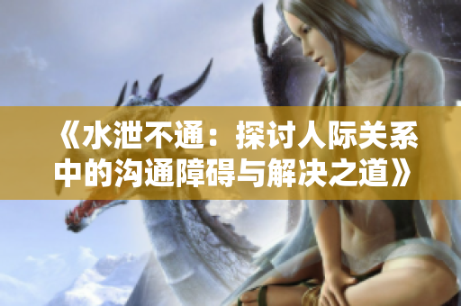 《水泄不通：探讨人际关系中的沟通障碍与解决之道》
