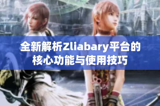 全新解析Zliabary平台的核心功能与使用技巧