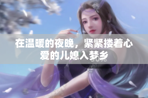 在温暖的夜晚，紧紧搂着心爱的儿媳入梦乡