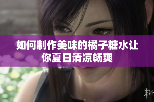 如何制作美味的橘子糖水让你夏日清凉畅爽