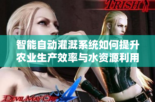智能自动灌溉系统如何提升农业生产效率与水资源利用率
