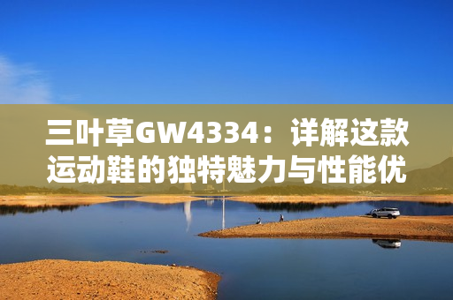 三叶草GW4334：详解这款运动鞋的独特魅力与性能优势