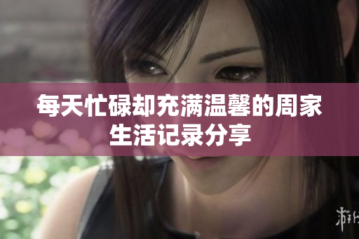 每天忙碌却充满温馨的周家生活记录分享