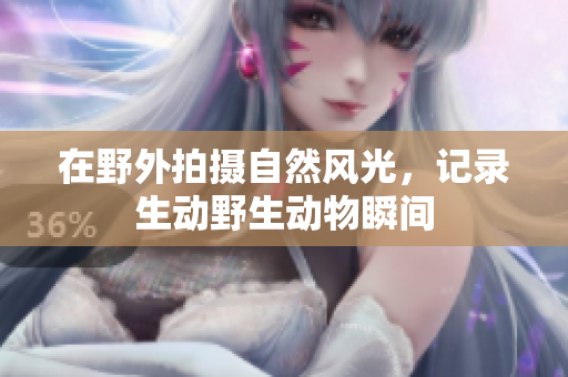 在野外拍摄自然风光，记录生动野生动物瞬间