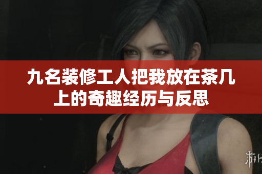 九名装修工人把我放在茶几上的奇趣经历与反思