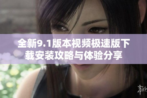 全新9.1版本视频极速版下载安装攻略与体验分享