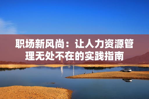 职场新风尚：让人力资源管理无处不在的实践指南