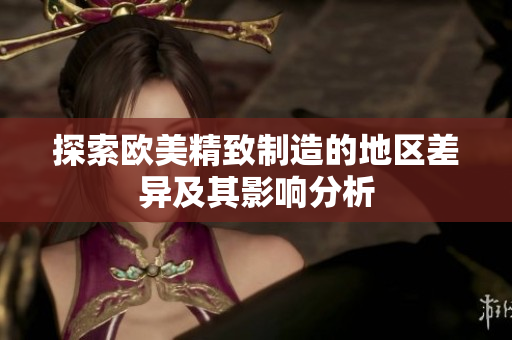 探索欧美精致制造的地区差异及其影响分析