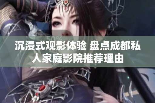 沉浸式观影体验 盘点成都私人家庭影院推荐理由