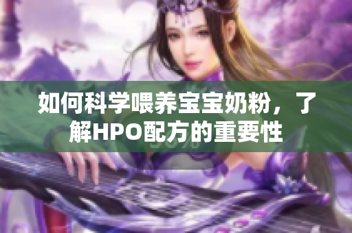 如何科学喂养宝宝奶粉，了解HPO配方的重要性