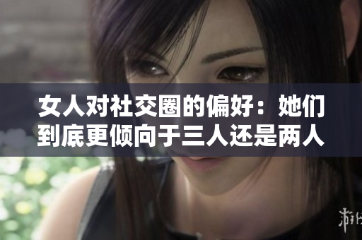 女人对社交圈的偏好：她们到底更倾向于三人还是两人活动