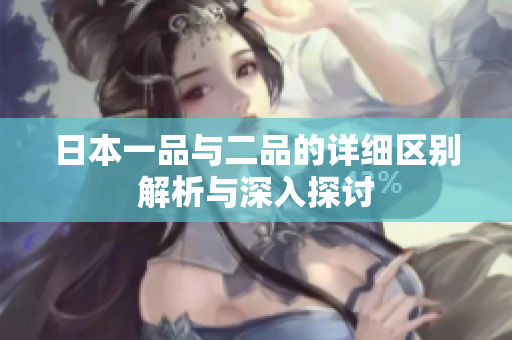 日本一品与二品的详细区别解析与深入探讨