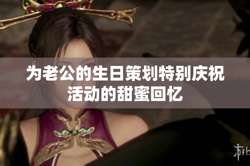 为老公的生日策划特别庆祝活动的甜蜜回忆