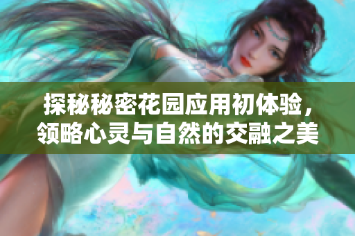 探秘秘密花园应用初体验，领略心灵与自然的交融之美
