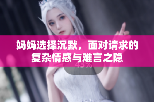 妈妈选择沉默，面对请求的复杂情感与难言之隐