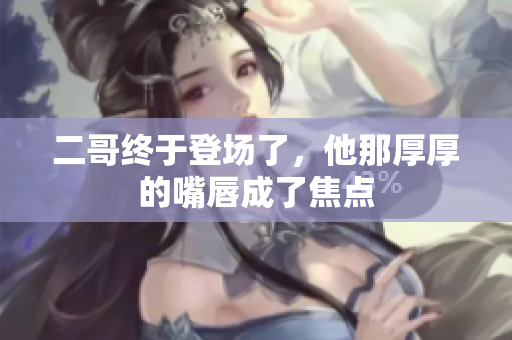 二哥终于登场了，他那厚厚的嘴唇成了焦点