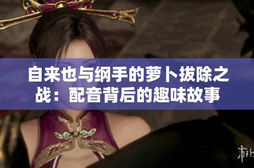 自来也与纲手的萝卜拔除之战：配音背后的趣味故事