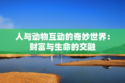 人与动物互动的奇妙世界：财富与生命的交融