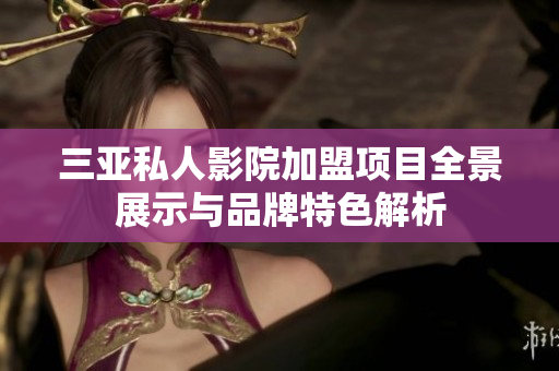 三亚私人影院加盟项目全景展示与品牌特色解析